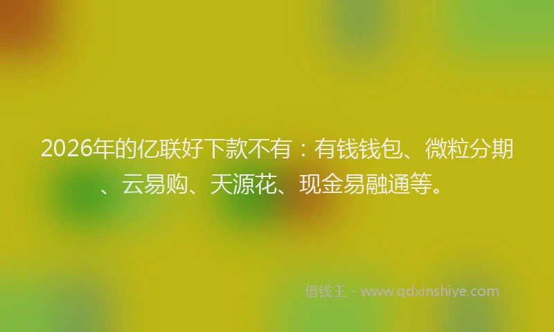 2026年的亿联好下款不有：有钱钱包、微粒分期、云易购、天源花、现金易融通等。