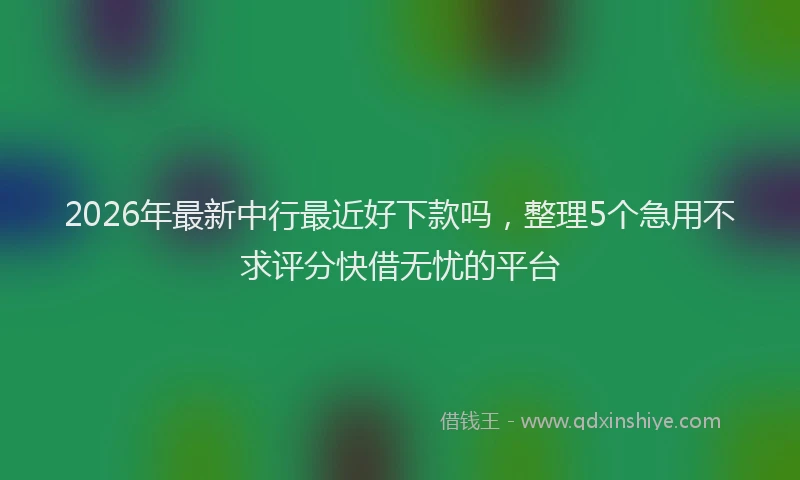 2026年最新中行最近好下款吗，整理5个急用不求评分快借无忧的平台