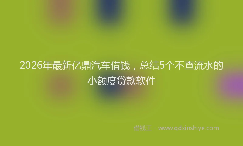 2026年最新亿鼎汽车借钱,总结5个不查流水的小额度贷款软件