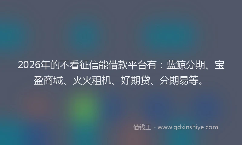 2026年的不看征信能借款平台有：蓝鲸分期、宝盈商城、火火租机、好期贷、分期易等。