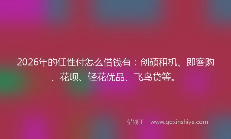 2026年的任性付怎么借钱有:创硕租机、即客购、花呗、轻花优品、飞鸟贷等。