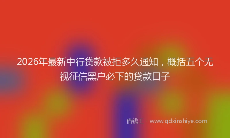 2026年最新中行贷款被拒多久通知，概括五个无视征信黑户必下的贷款口子