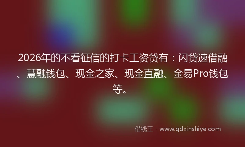 2026年的不看征信的打卡工资贷有：闪贷速借融、慧融钱包、现金之家、现金直融、金易Pro钱包等。