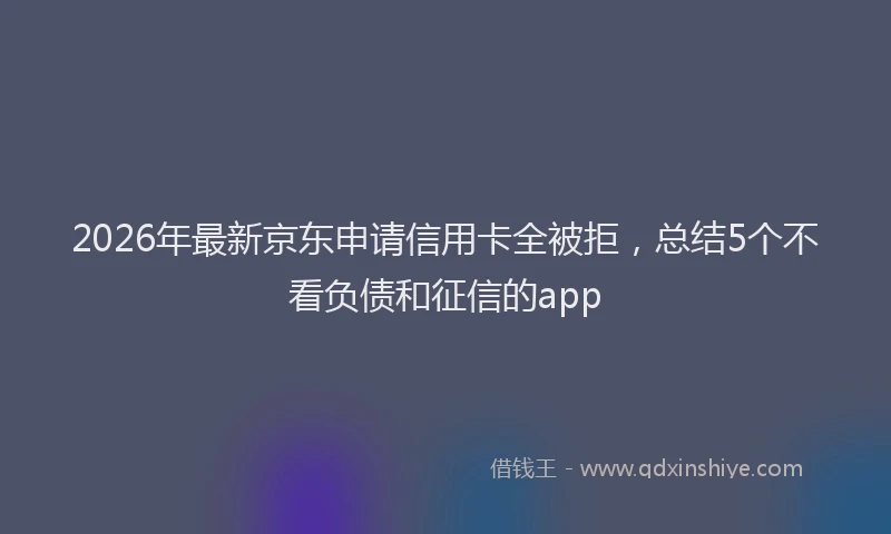 2026年最新京东申请信用卡全被拒，总结5个不看负债和征信的app