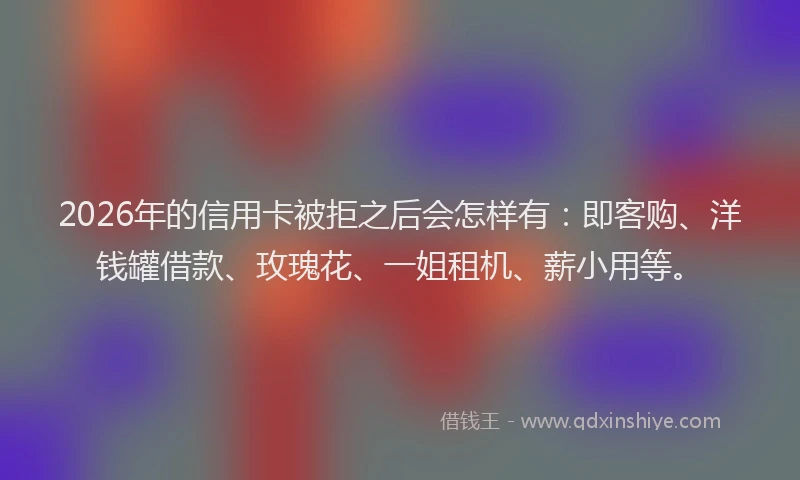 2026年的信用卡被拒之后会怎样有：即客购、洋钱罐借款、玫瑰花、一姐租机、薪小用等。