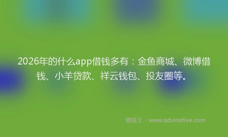 2026年的什么app借钱多有：金鱼商城、微博借钱、小羊贷款、祥云钱包、投友圈等。