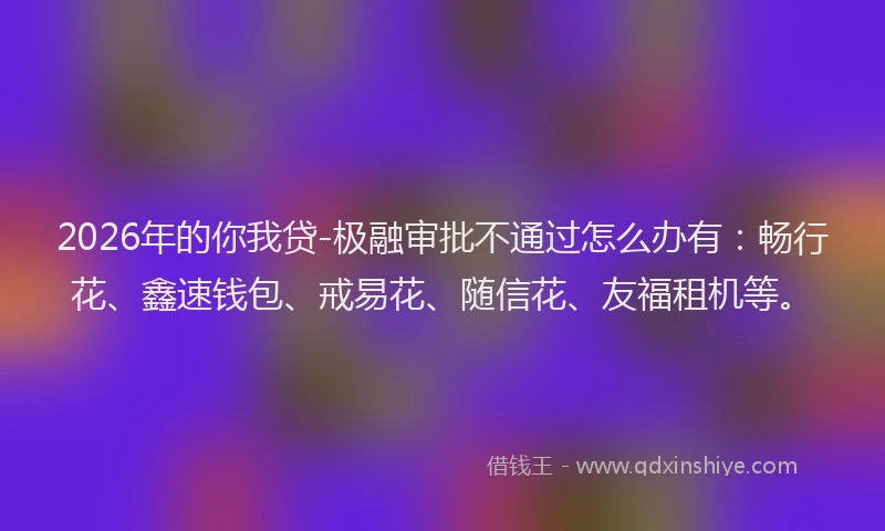 2026年的你我贷-极融审批不通过怎么办有:畅行花、鑫速钱包、戒易花、随信花、友福租机等。