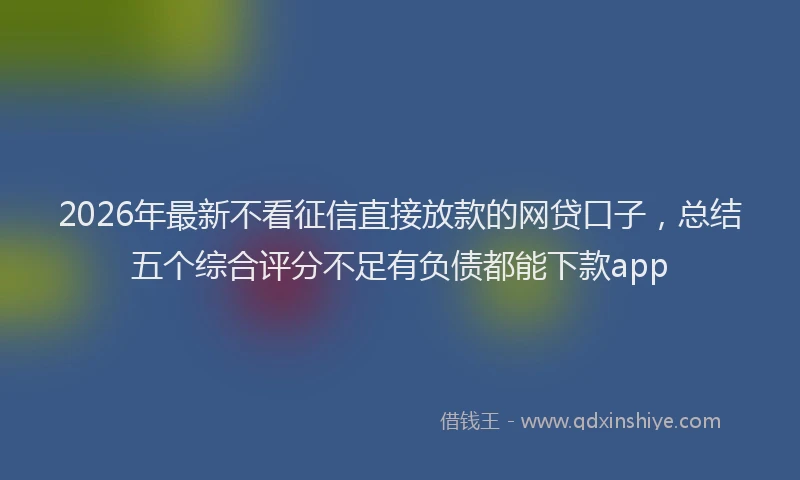 2026年最新不看征信直接放款的网贷口子，总结五个综合评分不足有负债都能下款app