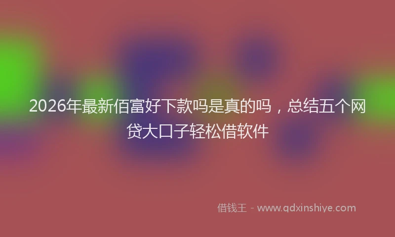 2026年最新佰富好下款吗是真的吗,总结五个网贷大口子轻松借软件