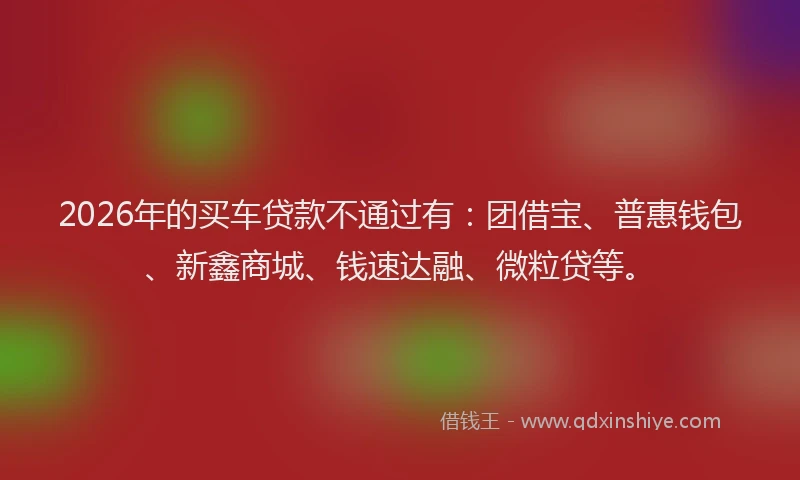 2026年的买车贷款不通过有:团借宝、普惠钱包、新鑫商城、钱速达融、微粒贷等。