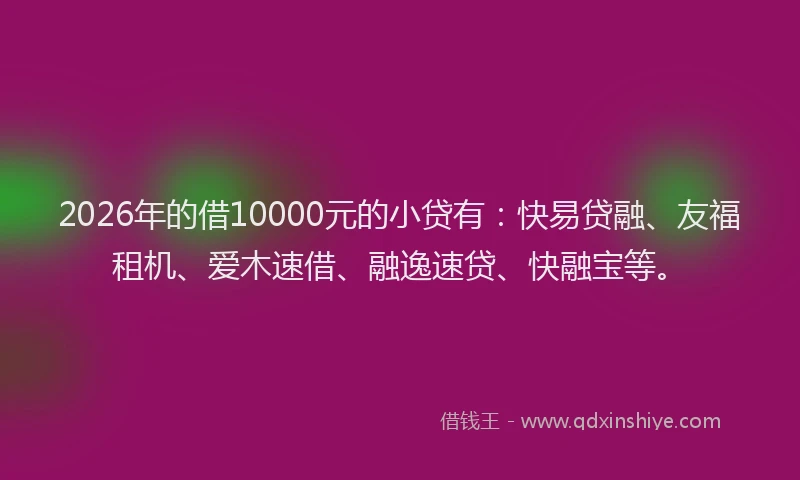 2026年的借10000元的小贷有：快易贷融、友福租机、爱木速借、融逸速贷、快融宝等。