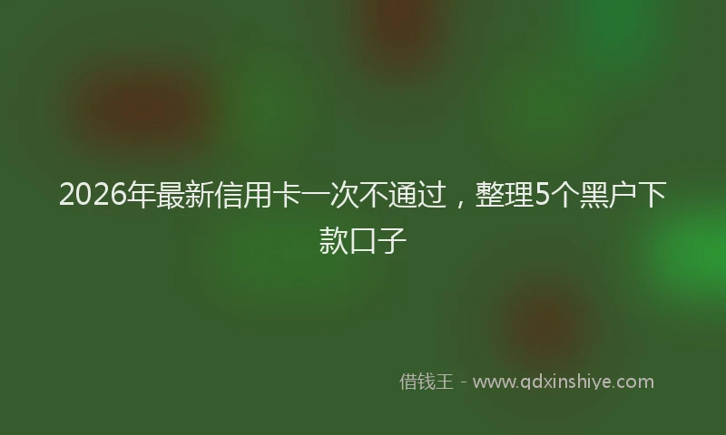 2026年最新信用卡一次不通过，整理5个黑户下款口子
