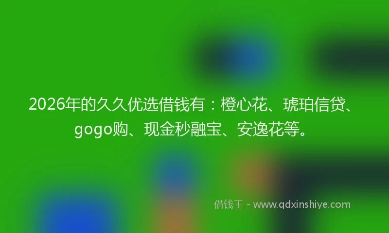 2026年的久久优选借钱有：橙心花、琥珀信贷、gogo购、现金秒融宝、安逸花等。