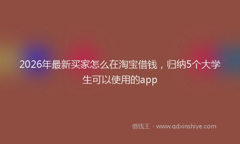 2026年最新买家怎么在淘宝借钱，归纳5个大学生可以使用的app