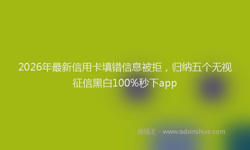 2026年最新信用卡填错信息被拒,归纳五个无视征信黑白100%秒下app