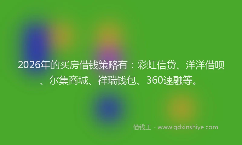 2026年的买房借钱策略有:彩虹信贷、洋洋借呗、尔集商城、祥瑞钱包、360速融等。