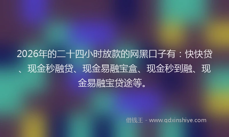 2026年的二十四小时放款的网黑口子有:快快贷、现金秒融贷、现金易融宝盒、现金秒到融、现金易融宝贷途等。