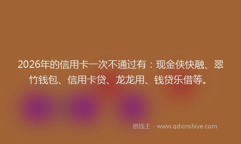 2026年的信用卡一次不通过有:现金侠快融、翠竹钱包、信用卡贷、龙龙用、钱贷乐借等。