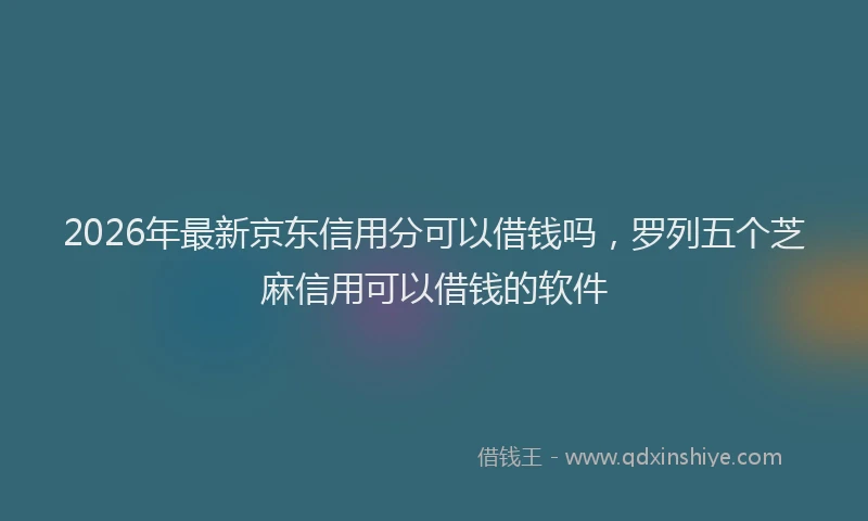 2026年最新京东信用分可以借钱吗，罗列五个芝麻信用可以借钱的软件