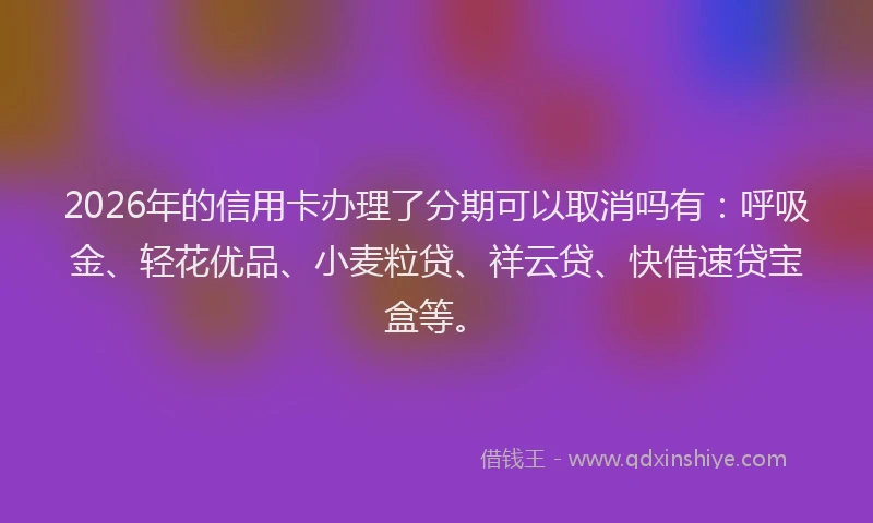 2026年的信用卡办理了分期可以取消吗有：呼吸金、轻花优品、小麦粒贷、祥云贷、快借速贷宝盒等。