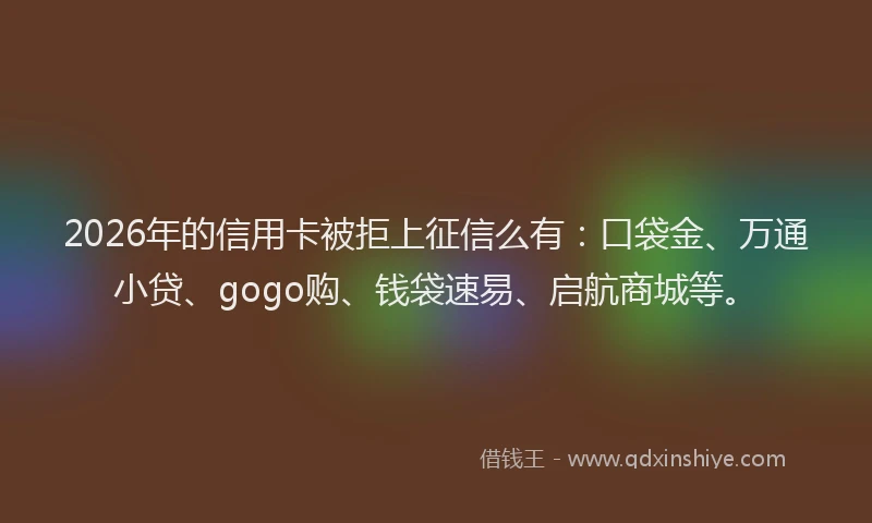 2026年的信用卡被拒上征信么有：口袋金、万通小贷、gogo购、钱袋速易、启航商城等。