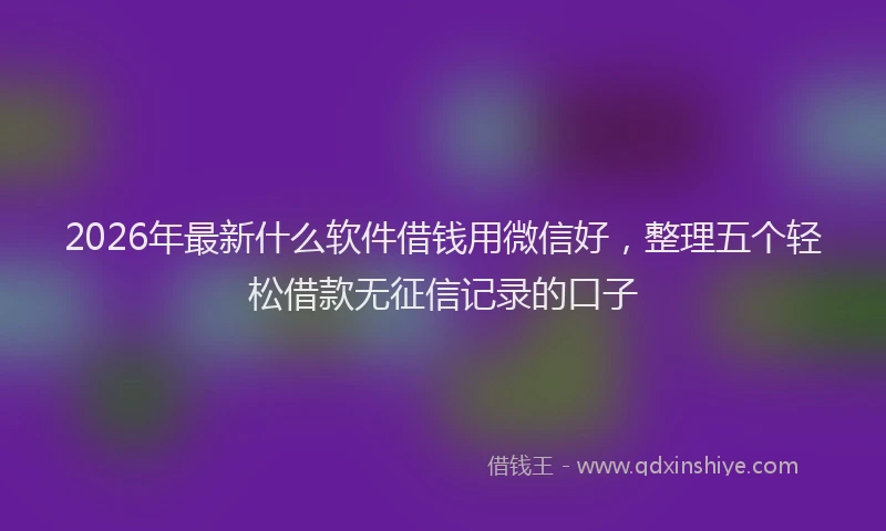2026年最新什么软件借钱用微信好，整理五个轻松借款无征信记录的口子