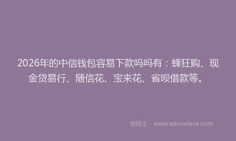 2026年的中信钱包容易下款吗吗有：蜂狂购、现金贷易行、随信花、宝来花、省呗借款等。