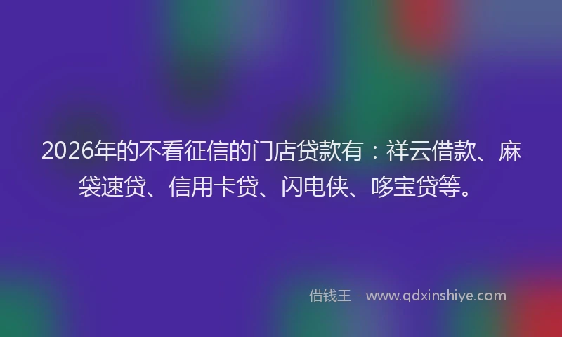 2026年的不看征信的门店贷款有：祥云借款、麻袋速贷、信用卡贷、闪电侠、哆宝贷等。