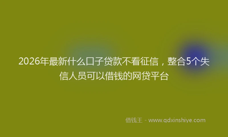2026年最新什么口子贷款不看征信，整合5个失信人员可以借钱的网贷平台