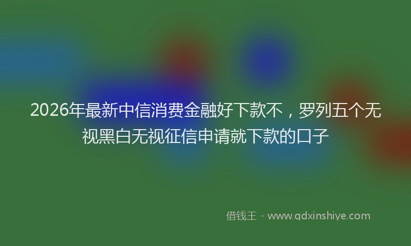 2026年最新中信消费金融好下款不，罗列五个无视黑白无视征信申请就下款的口子