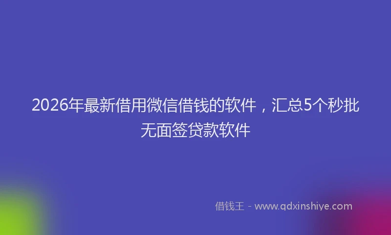 2026年最新借用微信借钱的软件，汇总5个秒批无面签贷款软件