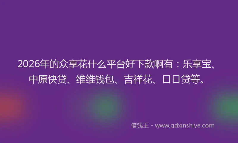 2026年的众享花什么平台好下款啊有:乐享宝、中原快贷、维维钱包、吉祥花、日日贷等。