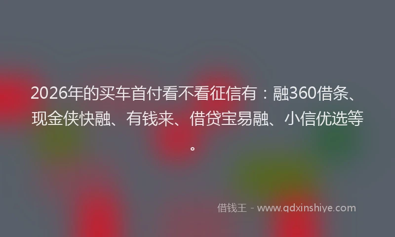 2026年的买车首付看不看征信有:融360借条、现金侠快融、有钱来、借贷宝易融、小信优选等。