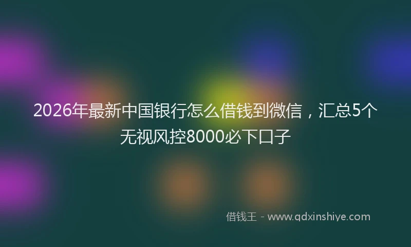 2026年最新中国银行怎么借钱到微信，汇总5个无视风控8000必下口子