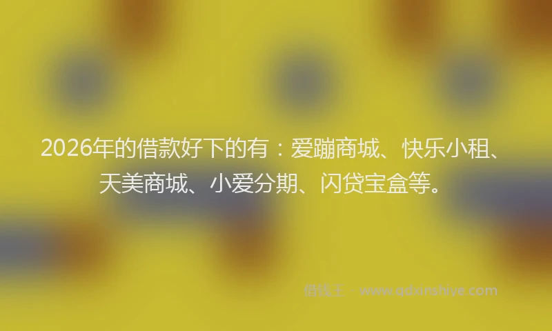 2026年的借款好下的有：爱蹦商城、快乐小租、天美商城、小爱分期、闪贷宝盒等。