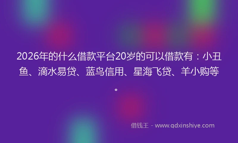 2026年的什么借款平台20岁的可以借款有:小丑鱼、滴水易贷、蓝鸟信用、星海飞贷、羊小购等。