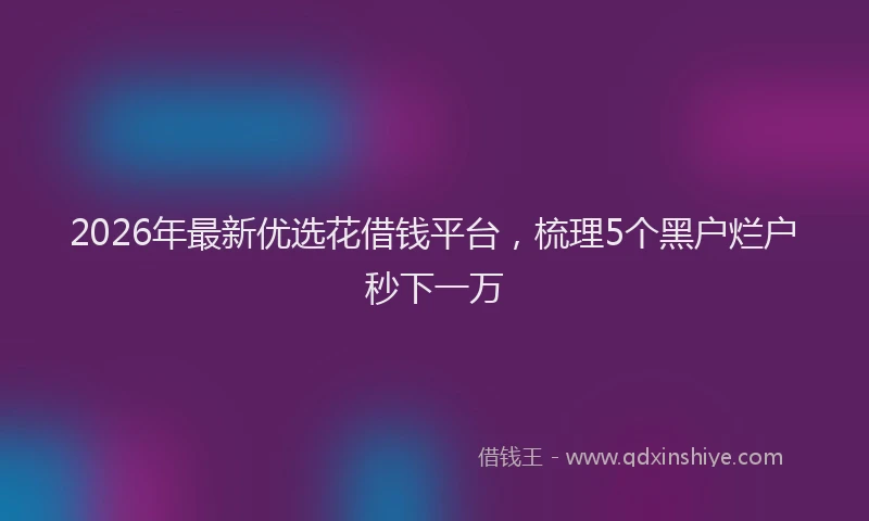 2026年最新优选花借钱平台，梳理5个黑户烂户秒下一万