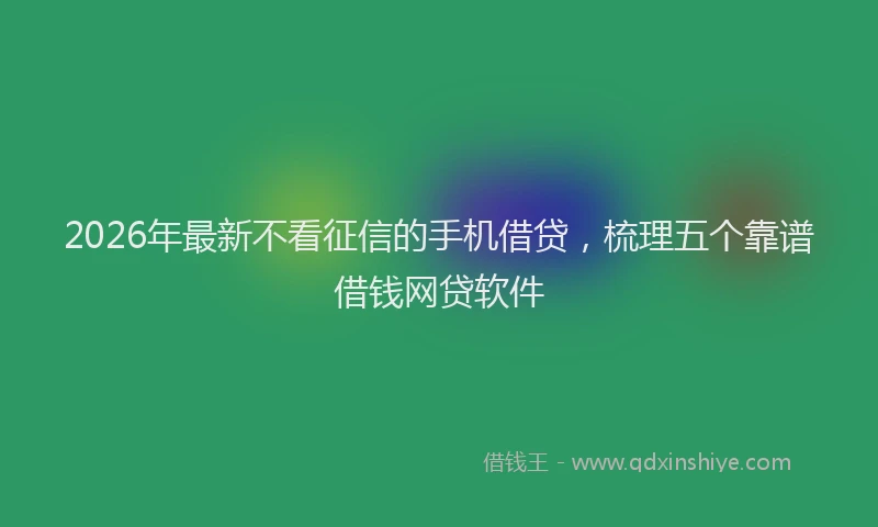 2026年最新不看征信的手机借贷,梳理五个靠谱借钱网贷软件
