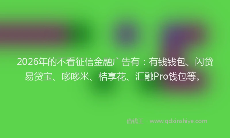 2026年的不看征信金融广告有:有钱钱包、闪贷易贷宝、哆哆米、桔享花、汇融Pro钱包等。