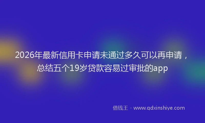 2026年最新信用卡申请未通过多久可以再申请，总结五个19岁贷款容易过审批的app