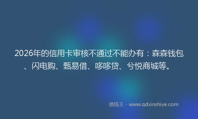 2026年的信用卡审核不通过不能办有:森森钱包、闪电购、甄易借、哆哆贷、兮悦商城等。