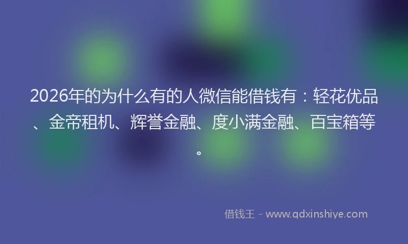 2026年的为什么有的人微信能借钱有：轻花优品、金帝租机、辉誉金融、度小满金融、百宝箱等。