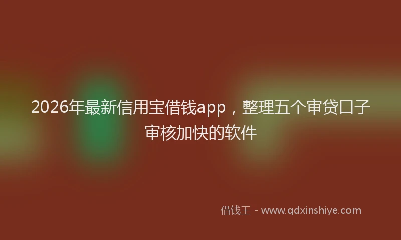 2026年最新信用宝借钱app，整理五个审贷口子审核加快的软件