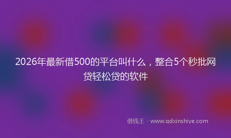 2026年最新借500的平台叫什么，整合5个秒批网贷轻松贷的软件