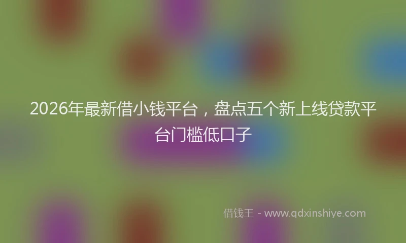 2026年最新借小钱平台，盘点五个新上线贷款平台门槛低口子