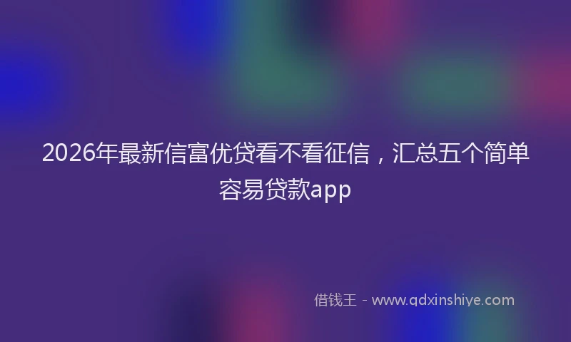 2026年最新信富优贷看不看征信，汇总五个简单容易贷款app