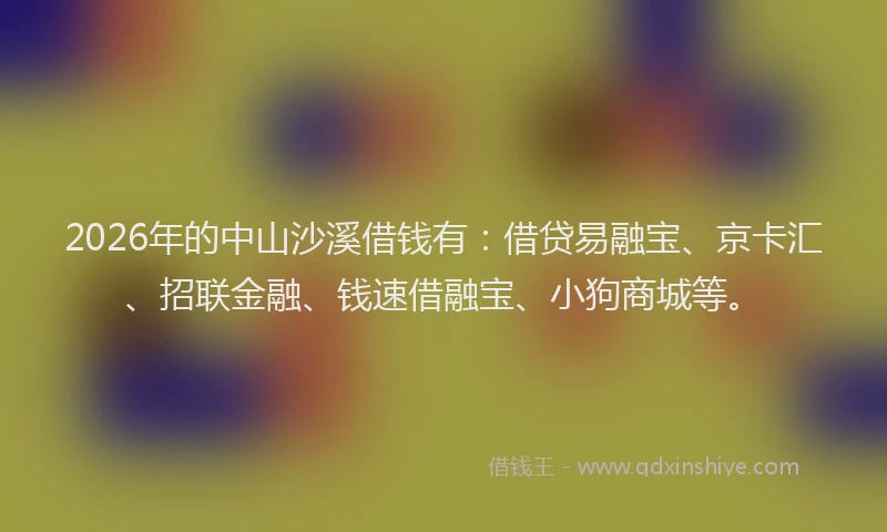 2026年的中山沙溪借钱有:借贷易融宝、京卡汇、招联金融、钱速借融宝、小狗商城等。