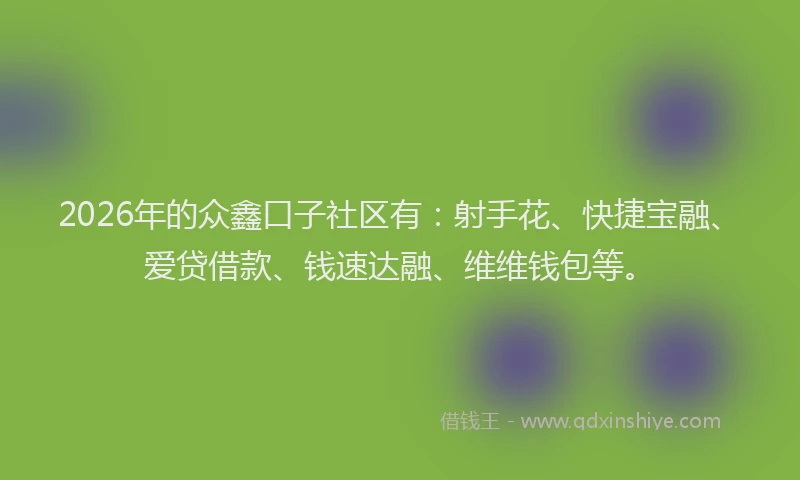 2026年的众鑫口子社区有：射手花、快捷宝融、爱贷借款、钱速达融、维维钱包等。