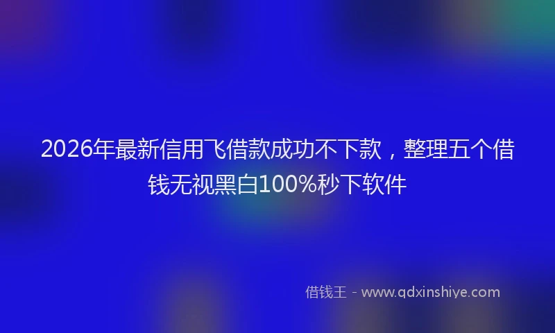 2026年最新信用飞借款成功不下款，整理五个借钱无视黑白100%秒下软件