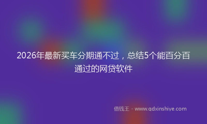 2026年最新买车分期通不过，总结5个能百分百通过的网贷软件